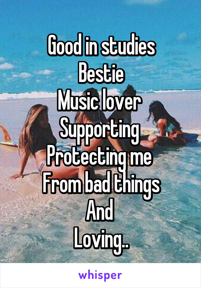 Good in studies
Bestie
Music lover 
Supporting 
Protecting me 
From bad things
And 
Loving..