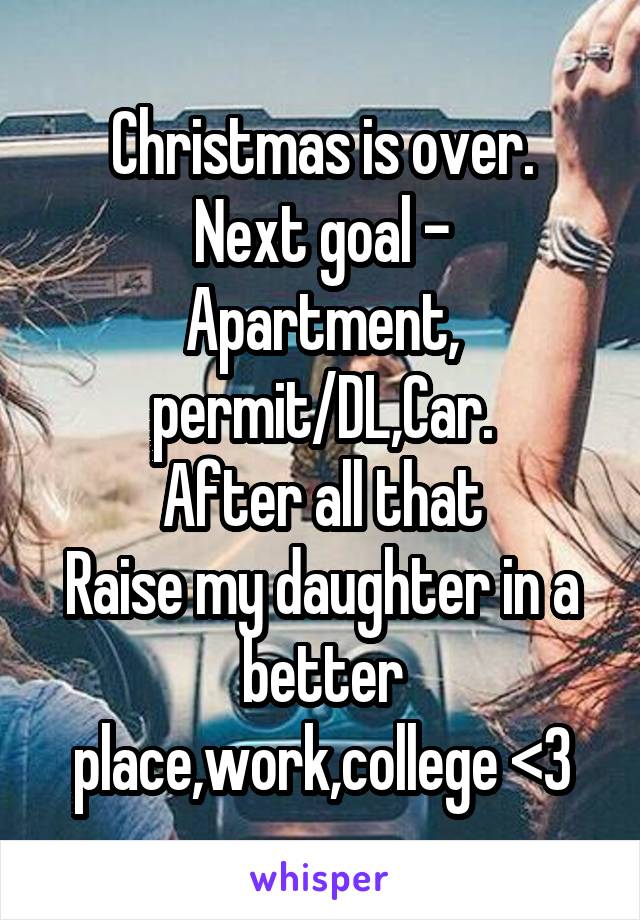Christmas is over.
Next goal -
Apartment, permit/DL,Car.
After all that
Raise my daughter in a better place,work,college <3