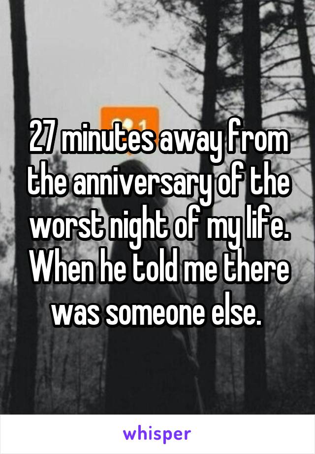 27 minutes away from the anniversary of the worst night of my life. When he told me there was someone else. 