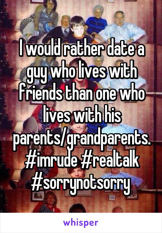 I would rather date a guy who lives with friends than one who lives with his parents/grandparents. #imrude #realtalk #sorrynotsorry 