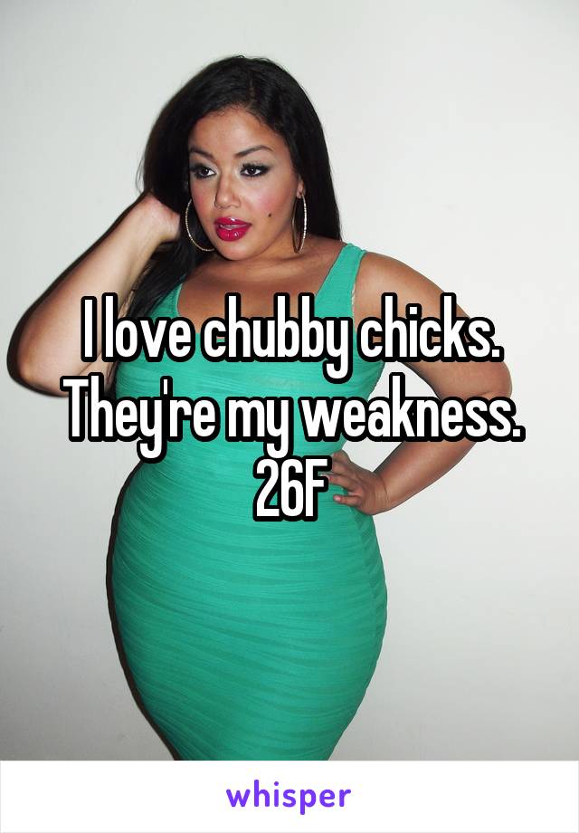 I love chubby chicks. They're my weakness.
26F