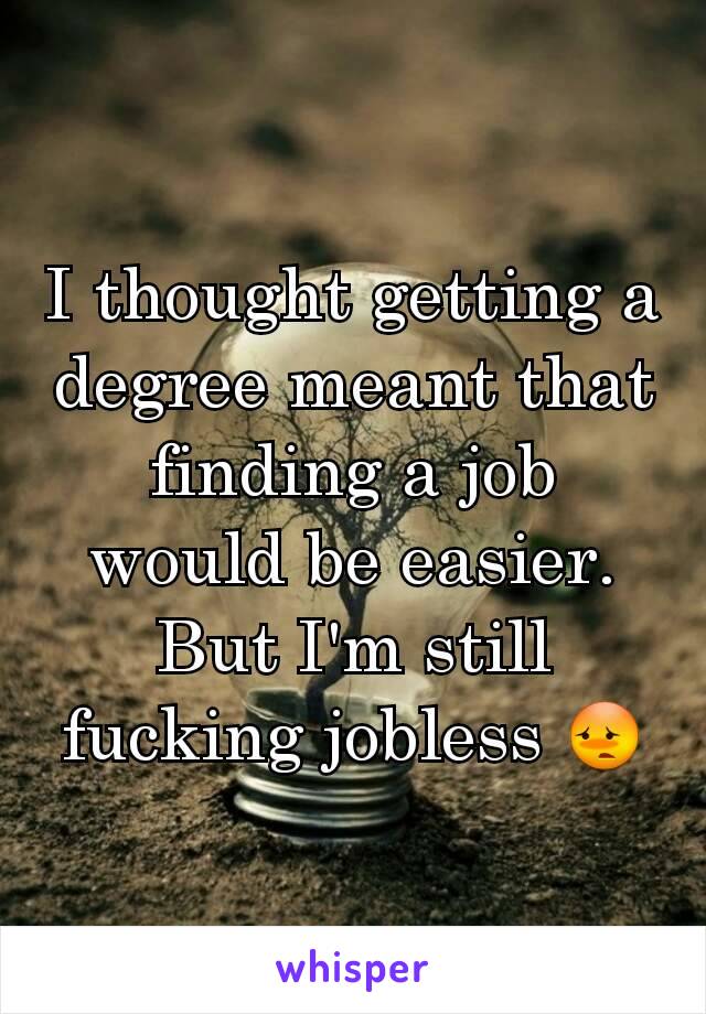 I thought getting a degree meant that finding a job would be easier. But I'm still fucking jobless 😳