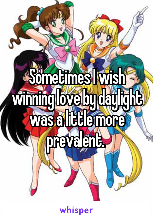 Sometimes I wish winning love by daylight was a little more prevalent. 