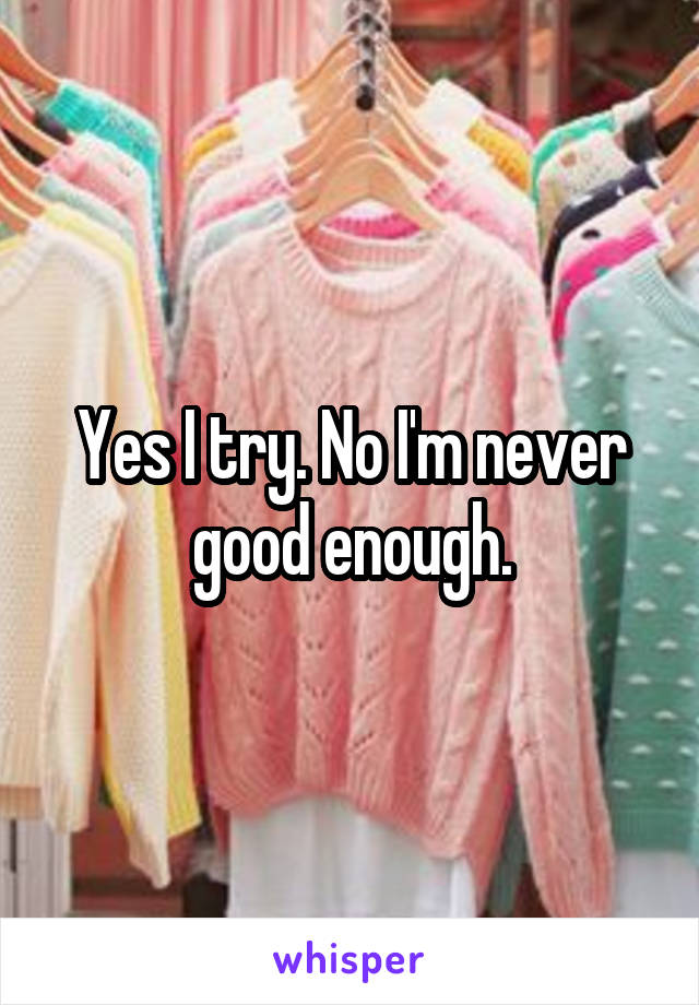 Yes I try. No I'm never good enough.