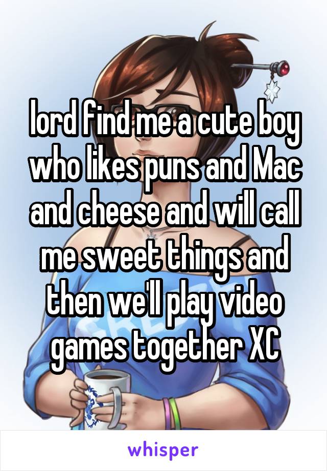lord find me a cute boy who likes puns and Mac and cheese and will call me sweet things and then we'll play video games together XC