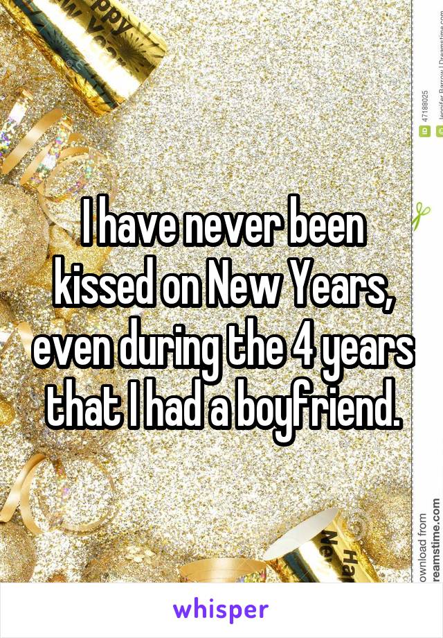 I have never been kissed on New Years, even during the 4 years that I had a boyfriend.