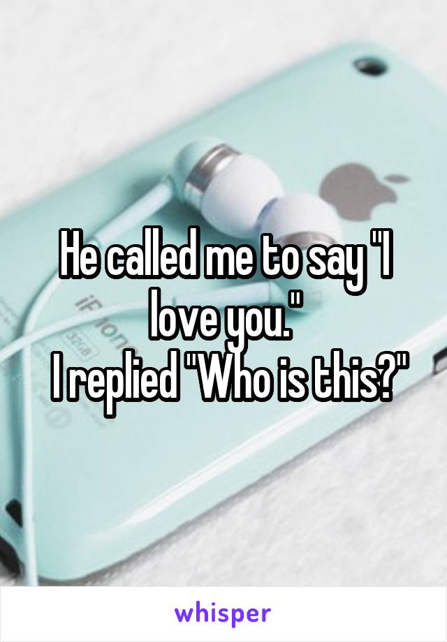He called me to say "I love you."
 I replied "Who is this?"
