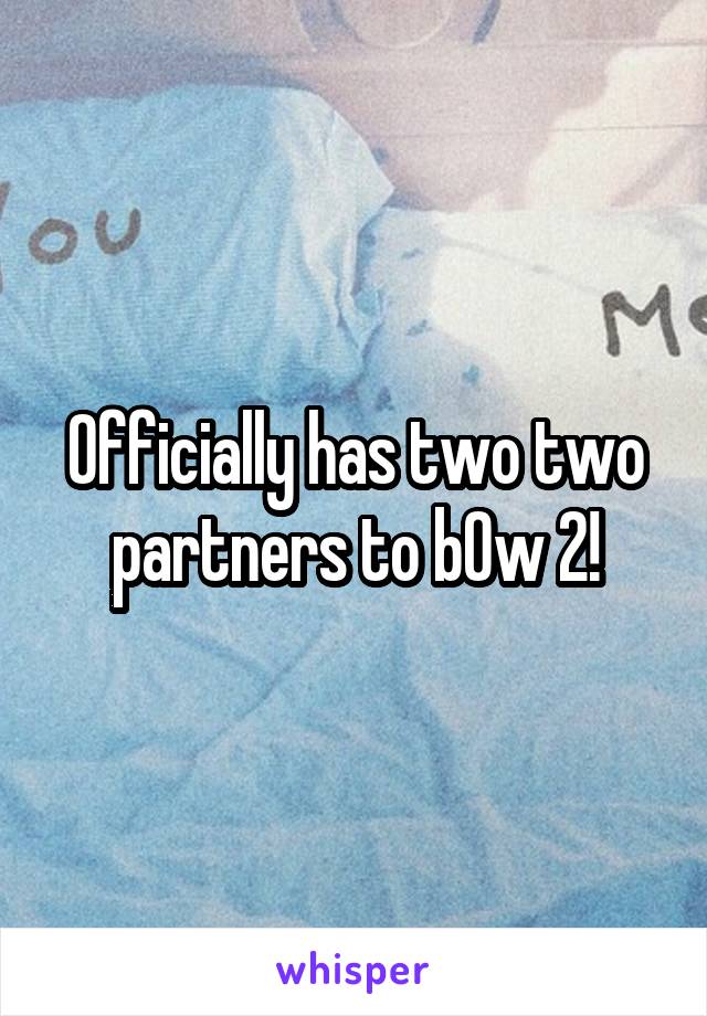 Officially has two two partners to b0w 2!