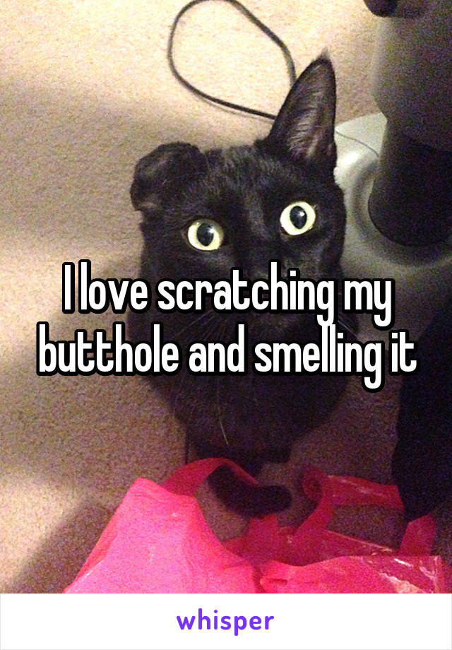 I love scratching my butthole and smelling it