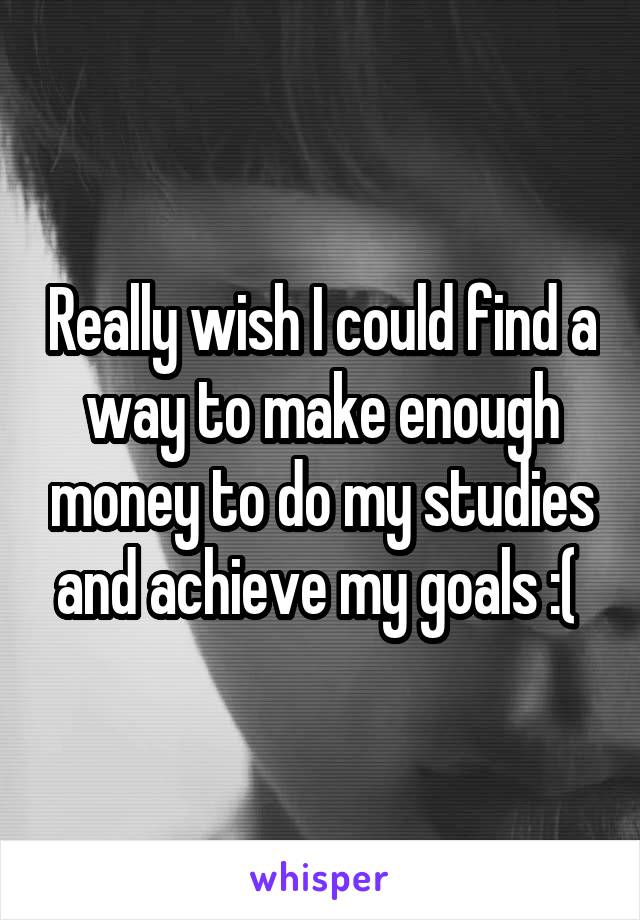 Really wish I could find a way to make enough money to do my studies and achieve my goals :( 
