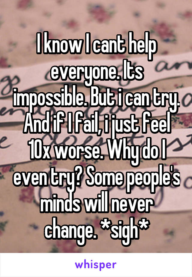 I know I cant help everyone. Its impossible. But i can try. And if I fail, i just feel 10x worse. Why do I even try? Some people's minds will never change. *sigh*