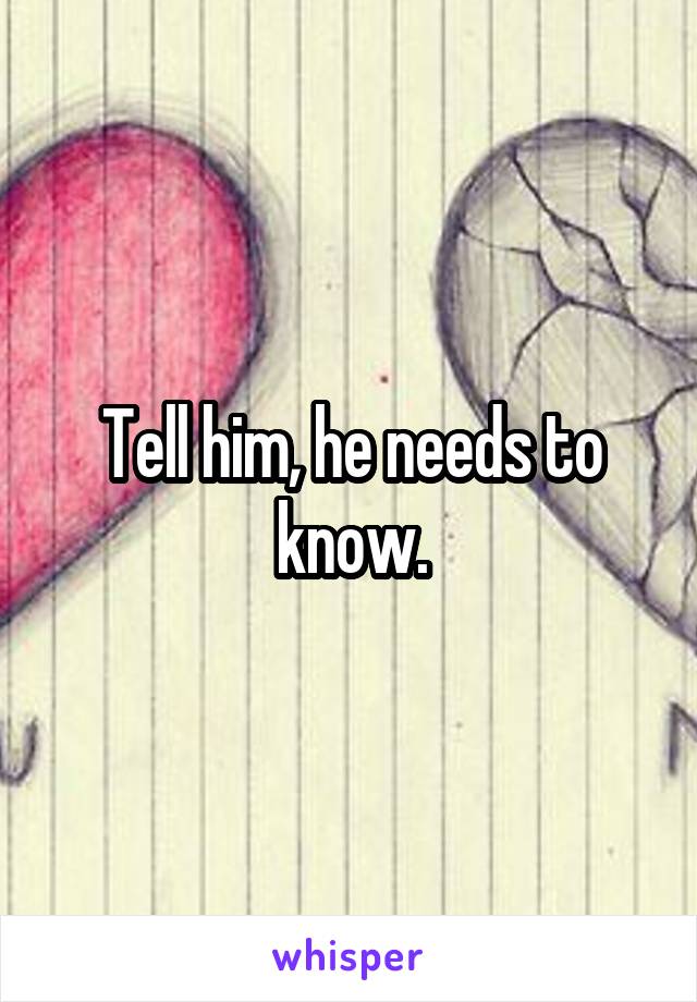 Tell him, he needs to know.