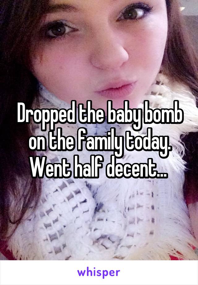 Dropped the baby bomb on the family today. Went half decent... 