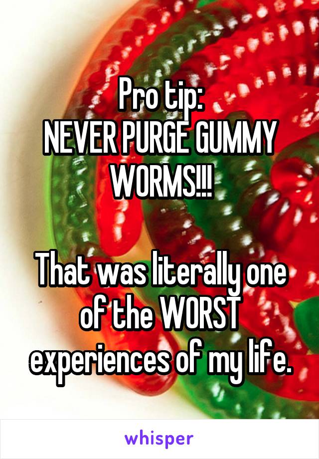 Pro tip:
NEVER PURGE GUMMY WORMS!!!

That was literally one of the WORST experiences of my life.