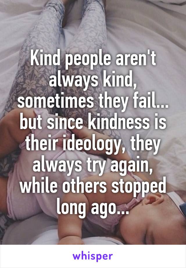 Kind people aren't always kind, sometimes they fail... but since kindness is their ideology, they always try again, while others stopped long ago...