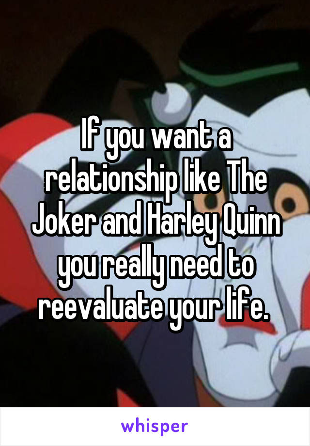 If you want a relationship like The Joker and Harley Quinn you really need to reevaluate your life. 