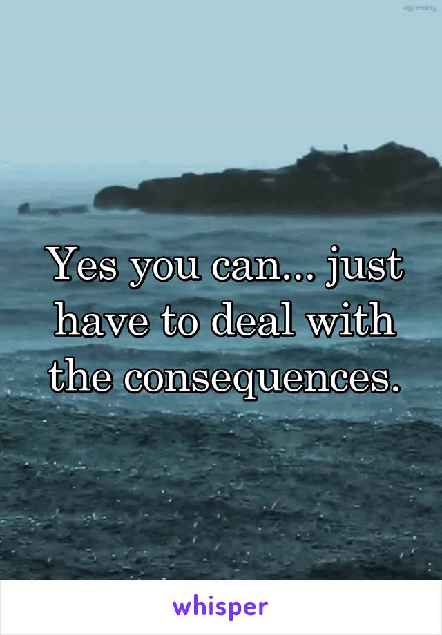 Yes you can... just have to deal with the consequences.