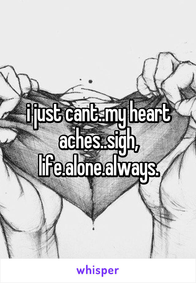 i just cant..my heart aches..sigh, life.alone.always.