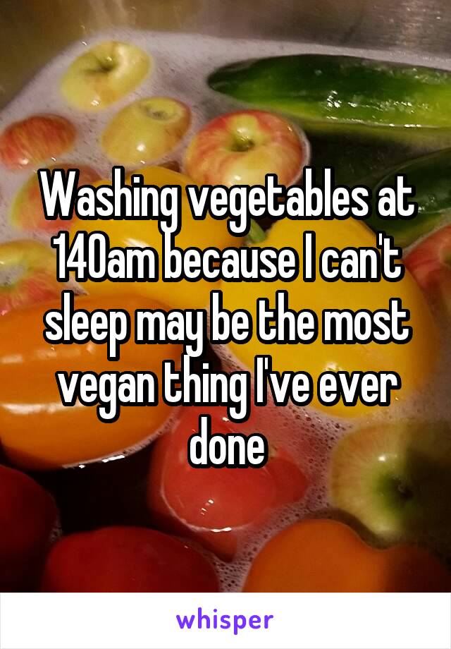 Washing vegetables at 140am because I can't sleep may be the most vegan thing I've ever done