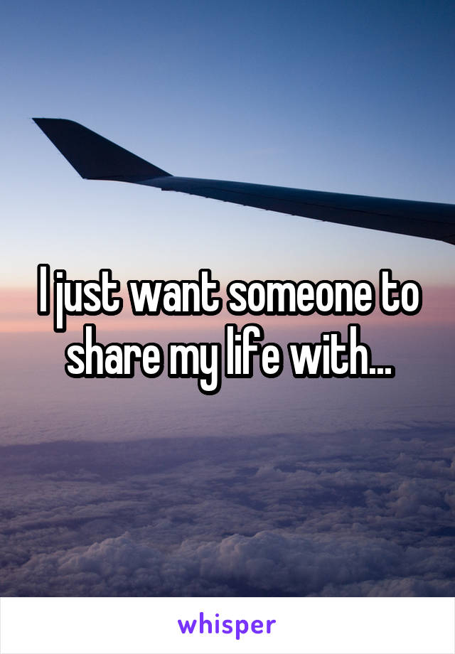 I just want someone to share my life with...
