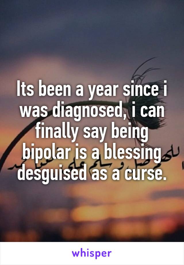 Its been a year since i was diagnosed, i can finally say being bipolar is a blessing desguised as a curse.