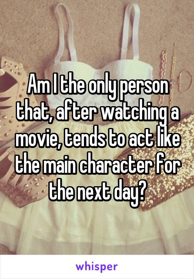 Am I the only person that, after watching a movie, tends to act like the main character for the next day?