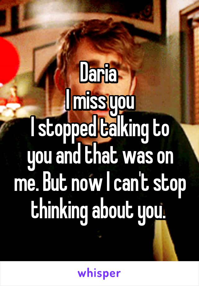 Daria 
I miss you
I stopped talking to you and that was on me. But now I can't stop thinking about you. 
