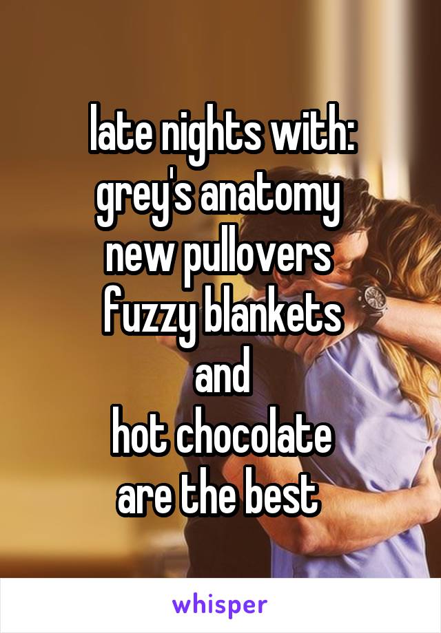 late nights with:
grey's anatomy 
new pullovers 
fuzzy blankets
and
hot chocolate
are the best 