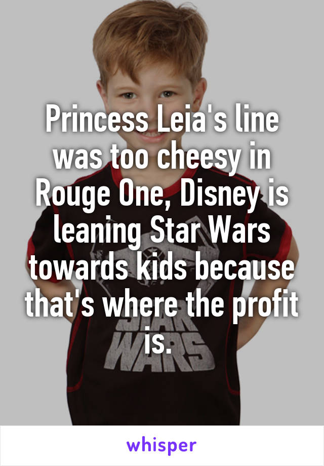 Princess Leia's line was too cheesy in Rouge One, Disney is leaning Star Wars towards kids because that's where the profit is. 