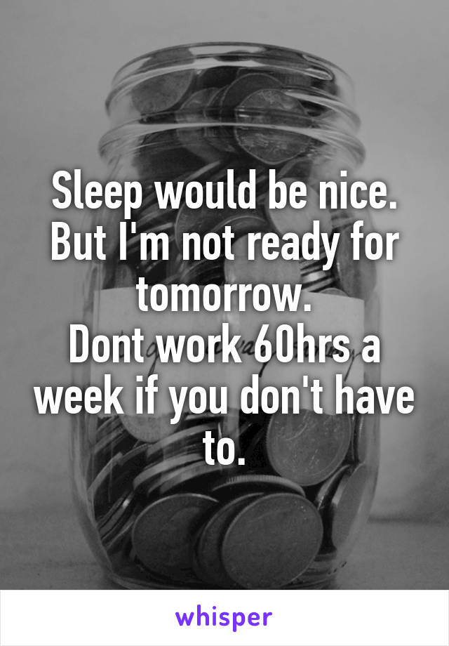 Sleep would be nice. But I'm not ready for tomorrow.
Dont work 60hrs a week if you don't have to.