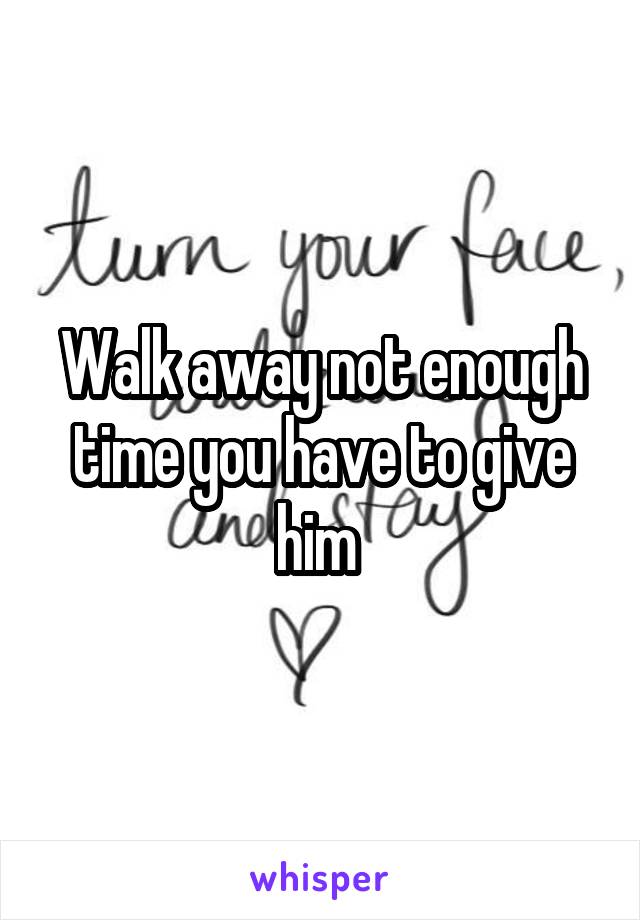 Walk away not enough time you have to give him 