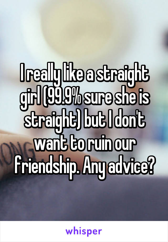 I really like a straight girl (99.9% sure she is straight) but I don't want to ruin our friendship. Any advice?