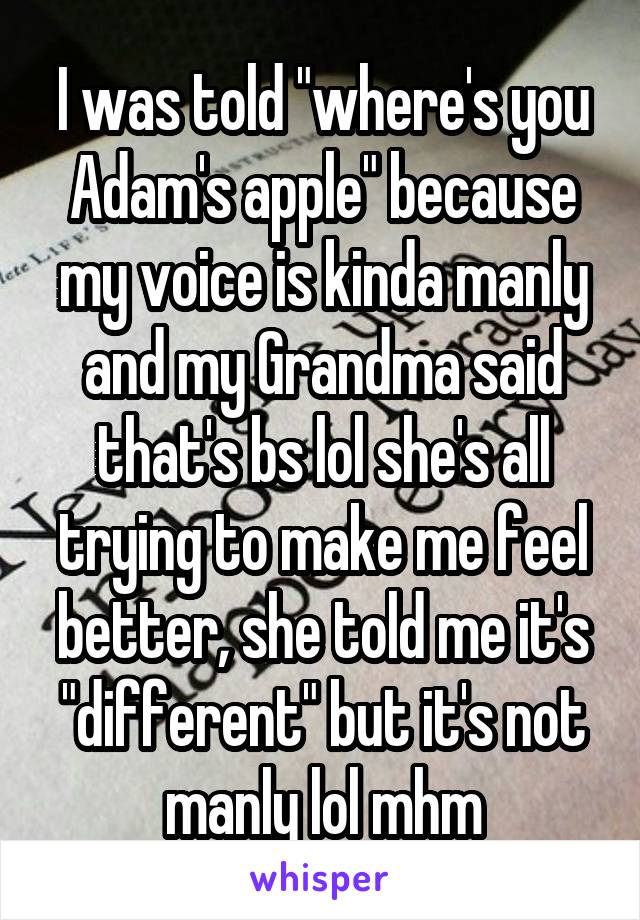 I was told "where's you Adam's apple" because my voice is kinda manly and my Grandma said that's bs lol she's all trying to make me feel better, she told me it's "different" but it's not manly lol mhm