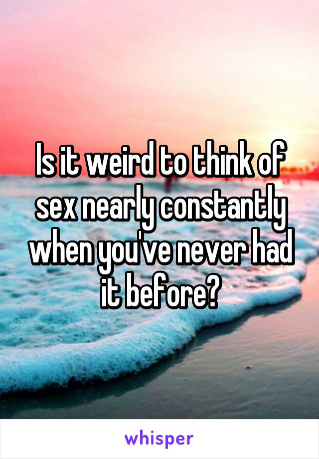 Is it weird to think of sex nearly constantly when you've never had it before?