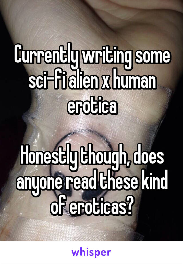 Currently writing some sci-fi alien x human erotica

Honestly though, does anyone read these kind of eroticas?