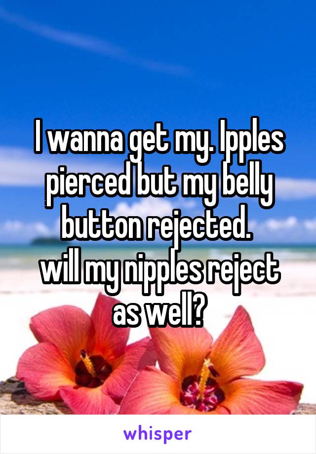 I wanna get my. Ipples pierced but my belly button rejected. 
will my nipples reject as well?