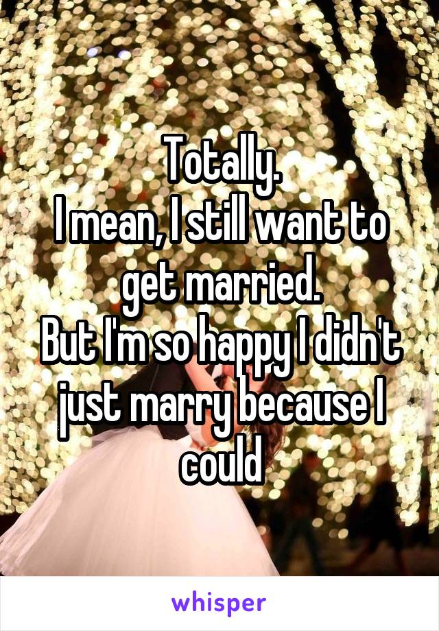 Totally.
I mean, I still want to get married.
But I'm so happy I didn't just marry because I could