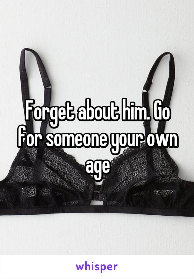 Forget about him. Go for someone your own age