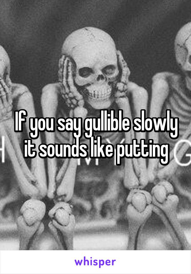 If you say gullible slowly it sounds like putting