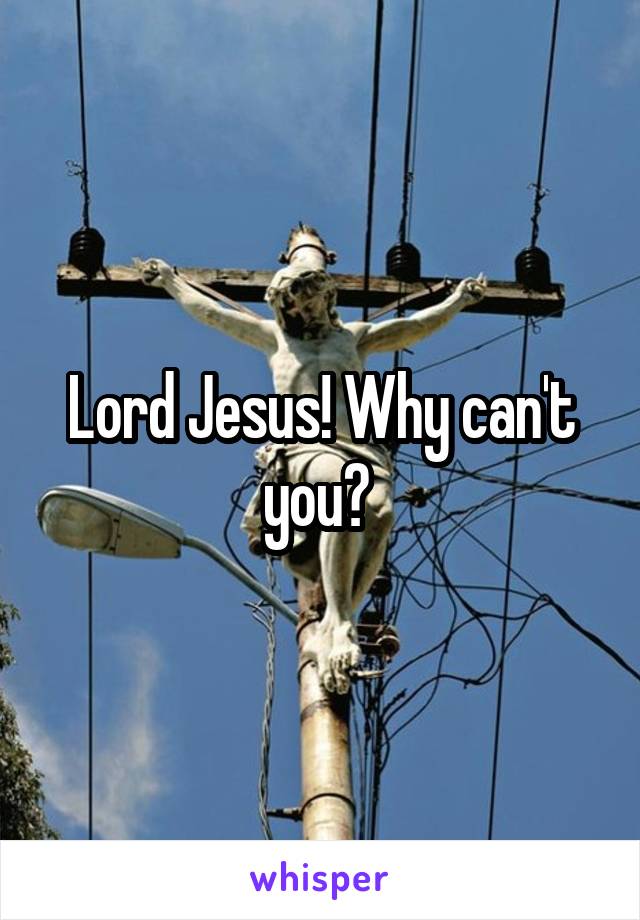 Lord Jesus! Why can't you? 