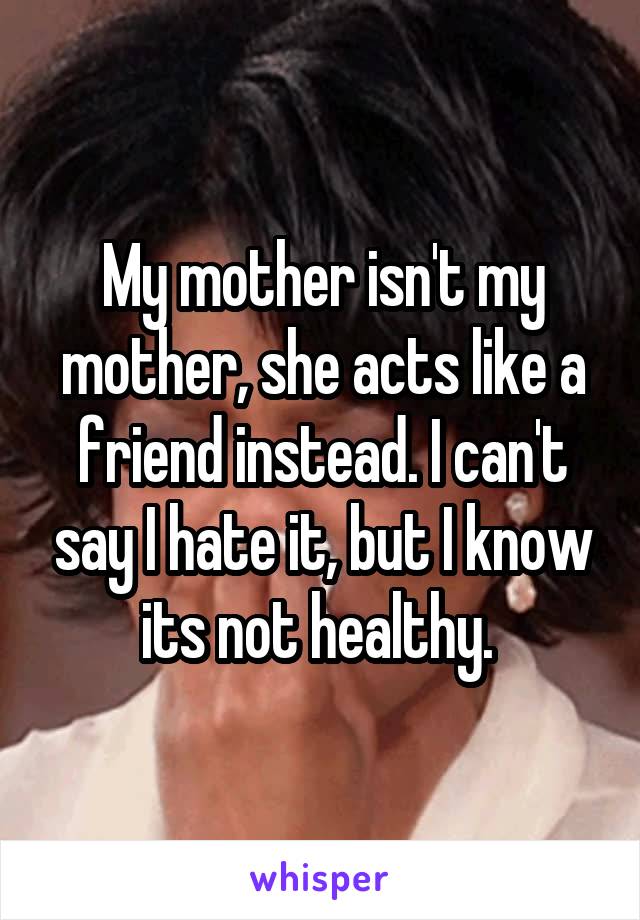 My mother isn't my mother, she acts like a friend instead. I can't say I hate it, but I know its not healthy. 