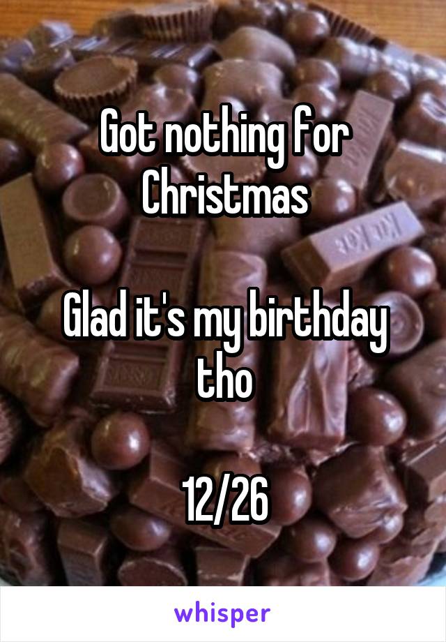 Got nothing for Christmas

Glad it's my birthday tho

12/26