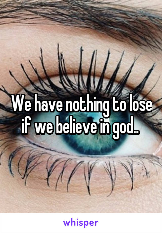 We have nothing to lose if we believe in god.. 