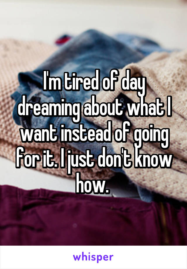 I'm tired of day dreaming about what I want instead of going for it. I just don't know how. 