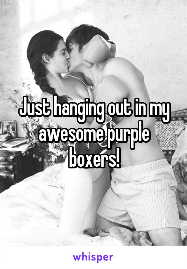 Just hanging out in my awesome purple boxers!