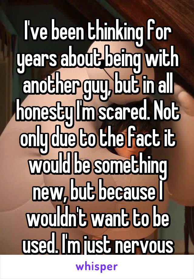 I've been thinking for years about being with another guy, but in all honesty I'm scared. Not only due to the fact it would be something new, but because I wouldn't want to be used. I'm just nervous