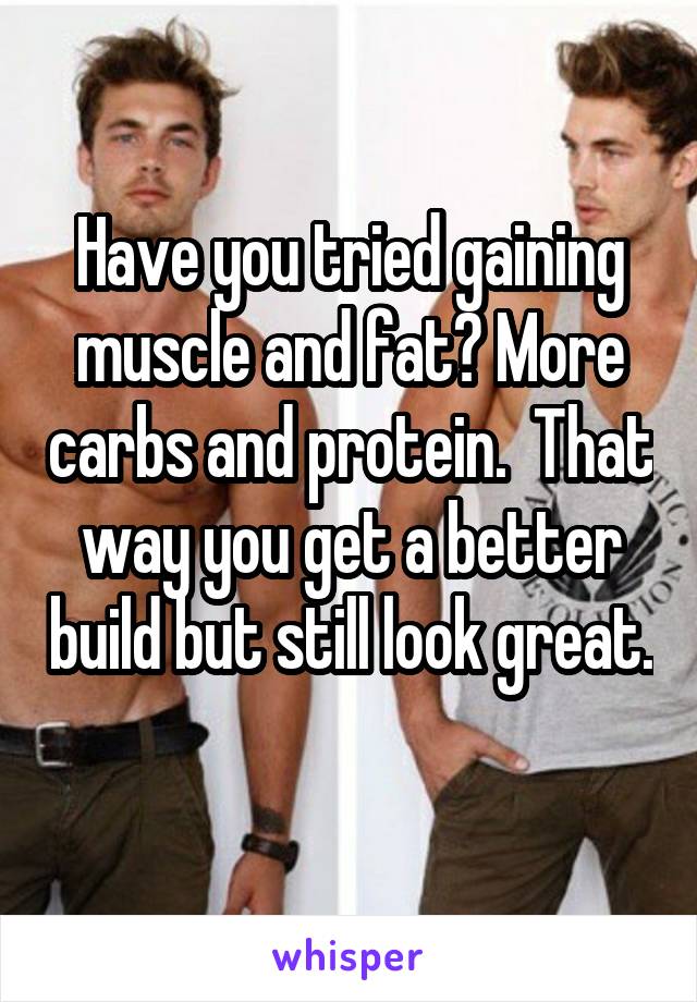 Have you tried gaining muscle and fat? More carbs and protein.  That way you get a better build but still look great. 