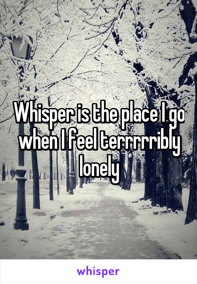 Whisper is the place I go when I feel terrrrribly lonely