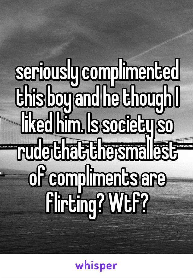 seriously complimented this boy and he though I liked him. Is society so rude that the smallest of compliments are flirting? Wtf?