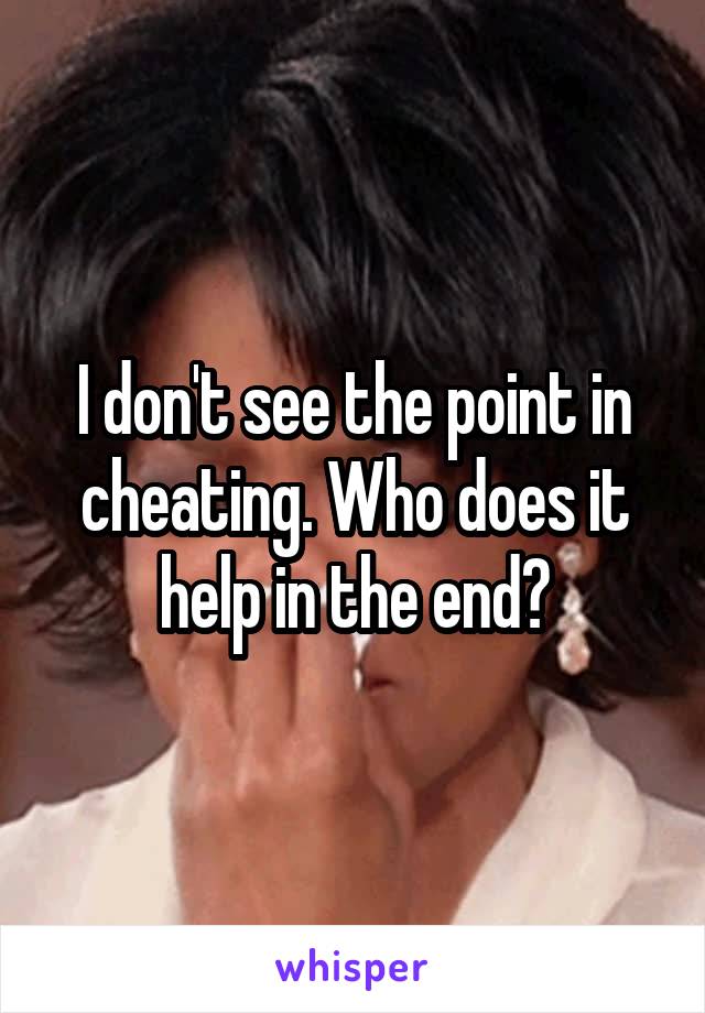 I don't see the point in cheating. Who does it help in the end?